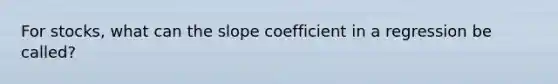 For stocks, what can the slope coefficient in a regression be called?