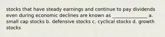 stocks that have steady earnings and continue to pay dividends even during economic declines are known as _______________ a. small cap stocks b. defensive stocks c. cyclical stocks d. growth stocks