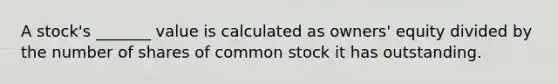 A stock's _______ value is calculated as owners' equity divided by the number of shares of common stock it has outstanding.