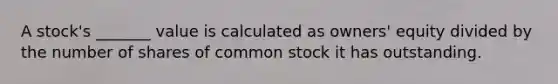 A​ stock's _______ value is calculated as​ owners' equity divided by the number of shares of common stock it has outstanding.