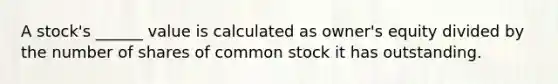 A stock's ______ value is calculated as owner's equity divided by the number of shares of common stock it has outstanding.