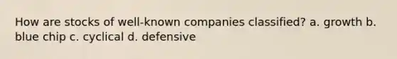 How are stocks of well-known companies classified? a. growth b. blue chip c. cyclical d. defensive