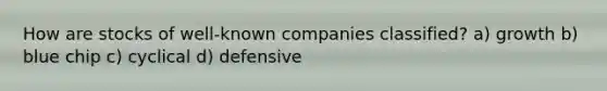 How are stocks of well-known companies classified? a) growth b) blue chip c) cyclical d) defensive