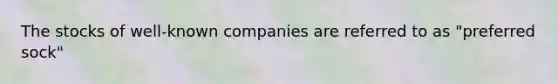 The stocks of well-known companies are referred to as "preferred sock"