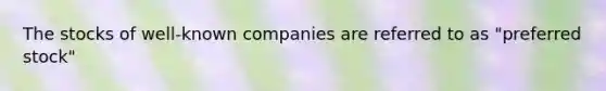 The stocks of well-known companies are referred to as "preferred stock"