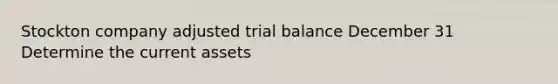 Stockton company adjusted trial balance December 31 Determine the current assets