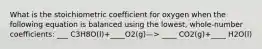 What is the stoichiometric coefficient for oxygen when the following equation is balanced using the lowest, whole-number coefficients: ___ C3H8O(l)+____O2(g)—> ____ CO2(g)+____ H2O(l)