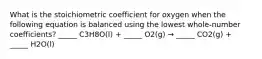 What is the stoichiometric coefficient for oxygen when the following equation is balanced using the lowest whole-number coefficients? _____ C3H8O(l) + _____ O2(g) → _____ CO2(g) + _____ H2O(l)