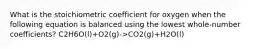 What is the stoichiometric coefficient for oxygen when the following equation is balanced using the lowest whole-number coefficients? C2H6O(l)+O2(g)->CO2(g)+H2O(l)