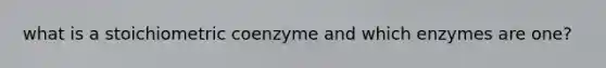 what is a stoichiometric coenzyme and which enzymes are one?