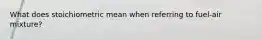 What does stoichiometric mean when referring to fuel-air mixture?