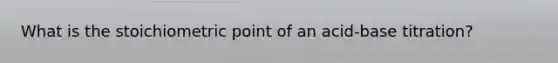 What is the stoichiometric point of an acid-base titration?