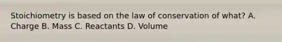 Stoichiometry is based on the law of conservation of what? A. Charge B. Mass C. Reactants D. Volume