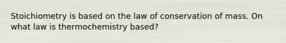 Stoichiometry is based on the law of conservation of mass. On what law is thermochemistry based?