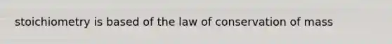 stoichiometry is based of the law of conservation of mass