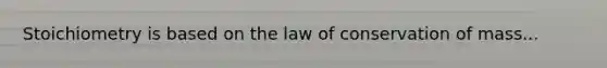 Stoichiometry is based on the law of conservation of mass...