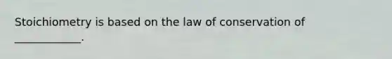 Stoichiometry is based on the law of conservation of ____________.