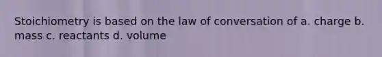 Stoichiometry is based on the law of conversation of a. charge b. mass c. reactants d. volume