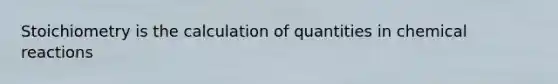 Stoichiometry is the calculation of quantities in chemical reactions