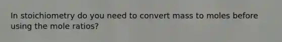 In stoichiometry do you need to convert mass to moles before using the mole ratios?