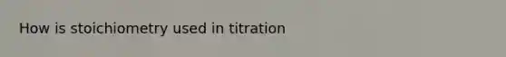 How is stoichiometry used in titration