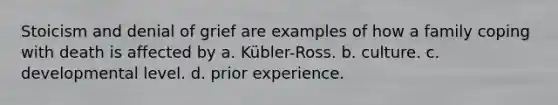 Stoicism and denial of grief are examples of how a family coping with death is affected by a. Kübler-Ross. b. culture. c. developmental level. d. prior experience.