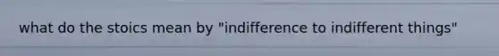 what do the stoics mean by "indifference to indifferent things"