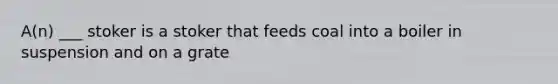 A(n) ___ stoker is a stoker that feeds coal into a boiler in suspension and on a grate