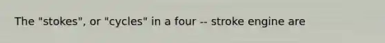 The "stokes", or "cycles" in a four -- stroke engine are