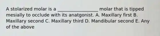 A stolarized molar is a __________________ molar that is tipped mesially to occlude with its anatgonist. A. Maxillary first B. Maxillary second C. Maxillary third D. Mandibular second E. Any of the above