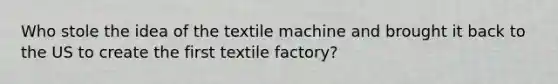 Who stole the idea of the textile machine and brought it back to the US to create the first textile factory?