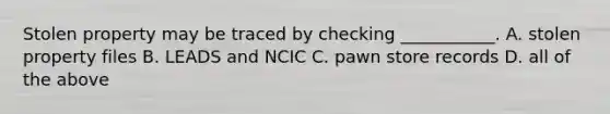 Stolen property may be traced by checking ___________. A. stolen property files B. LEADS and NCIC C. pawn store records D. all of the above