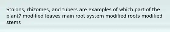 Stolons, rhizomes, and tubers are examples of which part of the plant? modified leaves main root system modified roots modified stems