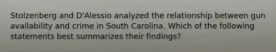 Stolzenberg and D'Alessio analyzed the relationship between gun availability and crime in South Carolina. Which of the following statements best summarizes their findings?