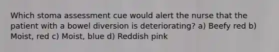 Which stoma assessment cue would alert the nurse that the patient with a bowel diversion is deteriorating? a) Beefy red b) Moist, red c) Moist, blue d) Reddish pink