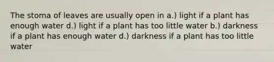 The stoma of leaves are usually open in a.) light if a plant has enough water d.) light if a plant has too little water b.) darkness if a plant has enough water d.) darkness if a plant has too little water