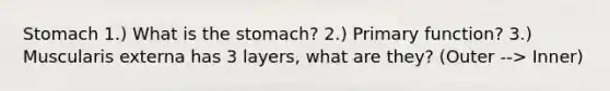 Stomach 1.) What is the stomach? 2.) Primary function? 3.) Muscularis externa has 3 layers, what are they? (Outer --> Inner)