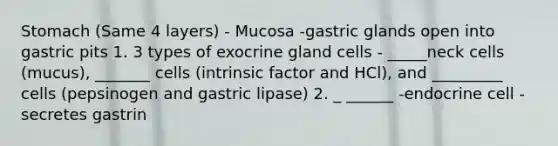 Stomach (Same 4 layers) - Mucosa -gastric glands open into gastric pits 1. 3 types of exocrine gland cells - _____neck cells (mucus), _______ cells (intrinsic factor and HCl), and _________ cells (pepsinogen and gastric lipase) 2. _ ______ -endocrine cell -secretes gastrin