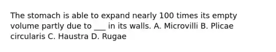 The stomach is able to expand nearly 100 times its empty volume partly due to ___ in its walls. A. Microvilli B. Plicae circularis C. Haustra D. Rugae