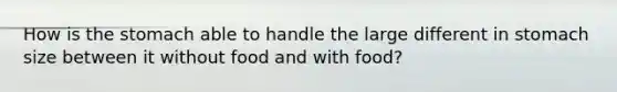 How is the stomach able to handle the large different in stomach size between it without food and with food?