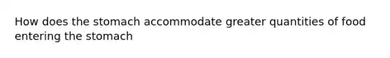 How does the stomach accommodate greater quantities of food entering the stomach