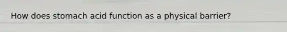 How does stomach acid function as a physical barrier?