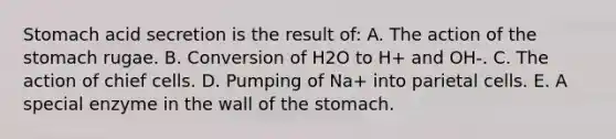 Stomach acid secretion is the result of: A. The action of <a href='https://www.questionai.com/knowledge/kLccSGjkt8-the-stomach' class='anchor-knowledge'>the stomach</a> rugae. B. Conversion of H2O to H+ and OH-. C. The action of chief cells. D. Pumping of Na+ into parietal cells. E. A special enzyme in the wall of the stomach.