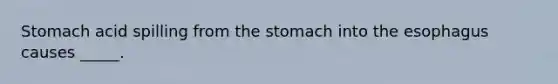 Stomach acid spilling from the stomach into the esophagus causes _____.