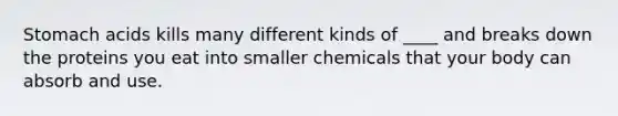 Stomach acids kills many different kinds of ____ and breaks down the proteins you eat into smaller chemicals that your body can absorb and use.