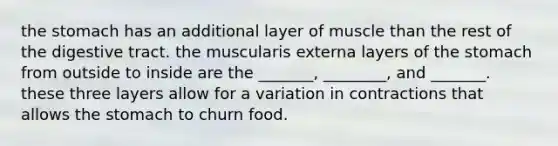 the stomach has an additional layer of muscle than the rest of the digestive tract. the muscularis externa layers of the stomach from outside to inside are the _______, ________, and _______. these three layers allow for a variation in contractions that allows the stomach to churn food.