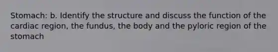 Stomach: b. Identify the structure and discuss the function of the cardiac region, the fundus, the body and the pyloric region of the stomach