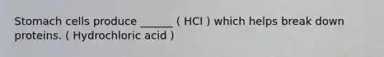 Stomach cells produce ______ ( HCI ) which helps break down proteins. ( Hydrochloric acid )