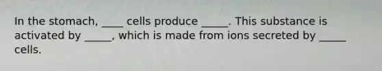 In the stomach, ____ cells produce _____. This substance is activated by _____, which is made from ions secreted by _____ cells.