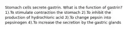 Stomach cells secrete gastrin. What is the function of gastrin? 1).To stimulate contraction the stomach 2).To inhibit the production of hydrochloric acid 3).To change pepsin into pepsinogen 4).To increase the secretion by the gastric glands